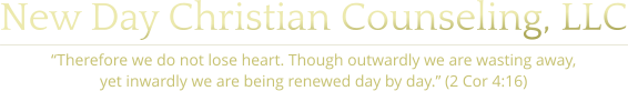 New Day Christian Counseling, LLC “Therefore we do not lose heart. Though outwardly we are wasting away, yet inwardly we are being renewed day by day.” (2 Cor 4:16)